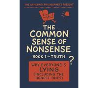The Common Sense of Nonsense™ - Book I: Truth: Why Everyone’s Lying (Including the Honest Ones)