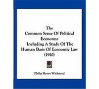 The Common Sense of Political Economy: Including a Study of the Human Basis of Economic Law (1910) Wicksteed, Philip Henry (Auteur)