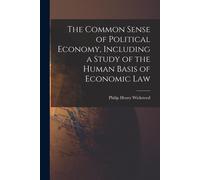 The Common Sense Of Political Economy, Including A Study Of The Human Basis Of Economic Law