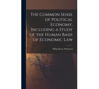 The Common Sense Of Political Economy, Including A Study Of The Human Basis Of Economic Law