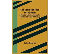 The Common Sense Of Socialism; A Series Of Letters Addressed To Jonathan Edwards, Of Pittsburg