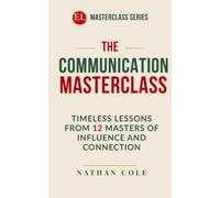 The Communication Masterclass: Timeless Lessons from 12 Masters of Influence and Connection