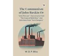 The Communism Of John Ruskin Or Unto This Last ; Two Lectures From The Crown Of Wild Olive ; And Selections From Fors Clavigera