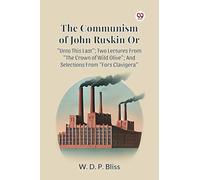 The Communism Of John Ruskin Or Unto This Last ; Two Lectures From The Crown Of Wild Olive ; And Selections From Fors Clavigera