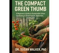 The Compact Green Thumb: A Beginner's Guide to Sustainable Urban Gardening in Small Spaces, Balconies, and Beyond
