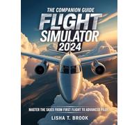 The Companion Guide Microsoft Flight Simulator 2024: Master the Skies From First Flight to Advanced Pilot