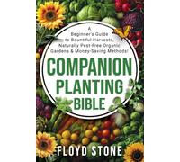The Companion Planting Bible: A Beginner's Guide to Bountiful Harvests, Naturally Pest-Free Organic Gardens and Money-Saving Methods