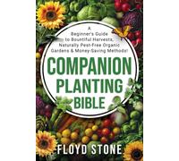 The Companion Planting Bible: A Beginner's Guide to Bountiful Harvests, Naturally Pest-Free Organic Gardens and Money-Saving Methods