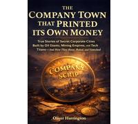 The Company Town That Printed Its Own Money: True Stories of Secret Corporate Cities Built by Oil Giants, Mining Empires, and Tech Titans - And How They Rose, Ruled, and Vanished