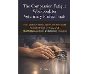 The Compassion Fatigue Workbook for Veterinary Professionals: Heal Burnout, Moral Injury, and Secondary Traumatic Stress With ACT, CBT, Mindfulness, and Self-Compassion Exercises