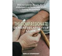 The Compassionate Dementia Caregiver Guide: How to Care for People With Alzheimer’s or Dementia While Caring for Yourself