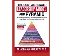 THE COMPASSIONATE LEADERSHIP MODEL AND PYRAMID: Ascending Empathy: Unveiling the Seven-level Path And Journey of Compassionate Leadership