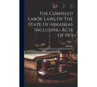 The Compiled Labor Laws Of The State Of Arkansas Including Acts Of 1913
