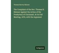 The Complaint of the Rev. Thomas H. Skinner Against the Action of the Presbytery of Cincinnati. At its Fall Meeting, 1876, with the Argument