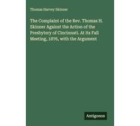The Complaint of the Rev. Thomas H. Skinner Against the Action of the Presbytery of Cincinnati. At its Fall Meeting, 1876, with the Argument