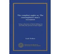 The compleat angler or, The contemplative man's recreation: being a discourse of fish & fishing not unworthy the perusal of most anglers