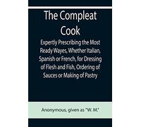 The Compleat Cook; Expertly Prescribing The Most Ready Wayes, Whether Italian, Spanish Or French, For Dressing Of Flesh And Fish, Ordering Of Sauces Or Making Of Pastry