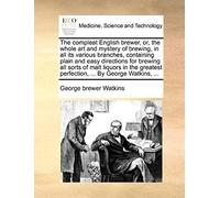 The Compleat English Brewer, Or, The Whole Art And Mystery Of Brewing, In All Its Various Branches, Containing Plain And Easy Directions For Brewing ... Perfection, ... By George Watkins, ...