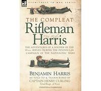 The Compleat Rifleman Harris - The Adventures Of A Soldier Of The 95th (Rifles) During The Peninsular Campaign Of The Napoleonic Wars