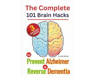 The Complete 101 Brain Hacks to Prevent Alzheimer and Reverse Dementia: A Practical Guide to Boost Memory, Sharpen Focus, and Rebuild Cognitive Strength Naturally No matter your Age