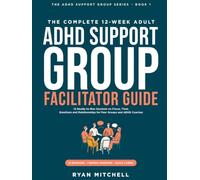 The Complete 12-W dult ADHD Support Group Facilitator Guide: 12 Ready-to-Run Sessions on Focus, Time, Emotions and Relationships for Peer Groups and ADHD Coaches
