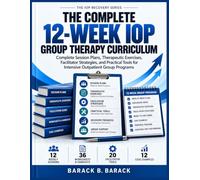 THE COMPLETE 12-WEEK IOP GROUP THERAPY CURRICULUM: Complete Session Plans, Therapeutic Exercises, Facilitator Strategies, and Practical Tools for Intensive Outpatient Group Programs