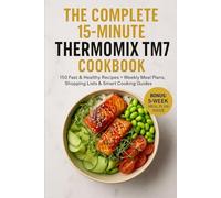 The Complete 15-Minute Thermomix TM7 Cookbook: 150 Fast & Healthy Recipes + Weekly Meal Plans, Shopping Lists & Smart Cooking Guides