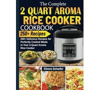 The Complete 2 Quart Aroma Rice Cooker Cookbook: 250+ Delicious Recipes for Perfectly Cooked Meals in Your 2-Quart Aroma Rice Cooker