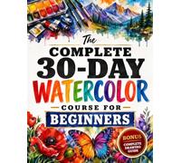 The Complete 30-Day Watercolor Course for Beginners: Learn to Paint Watercolors with Simple Daily Lessons - Master Washes, Wet-on-Wet & Color Control for Mess-Free Painting (No Drawing Required)