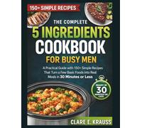 The Complete 5 Ingredient Cookbook for Busy Men: A Practical Guide with 150+ Simple Recipes That Turn a Few Basic Foods Into Real Meals in 30 Minutes or Less