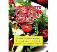 The Complete 5 Ingredient Vegetarian Salad: 100+ Recipes Fresh Greens And Leafy Salads, Grain-Based Salads, Protein-Packed Salads, Fruit And Nut Salads, Dressings And Vinaigrettes