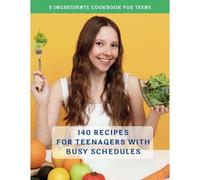 The Complete 5 Ingredients Cookbook For Teens: 140 Recipes For Teenagers With Busy Schedules