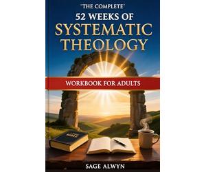 The Complete 52-Week Systematic Theology Workbook for Adults: Master Core Christian Doctrine, Build an Unshakeable Faith Framework, and Transform the ... the Holy Spirit, the Church, and Eschatology