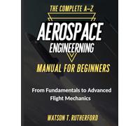 THE COMPLETE A-Z AEROSPACE ENGINEERING MANUAL FOR BEGINNERS: From Fundamentals to Advanced Flight Mechanics