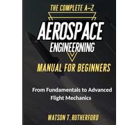 THE COMPLETE A-Z AEROSPACE ENGINEERING MANUAL FOR BEGINNERS: From Fundamentals to Advanced Flight Mechanics