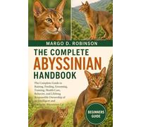 THE COMPLETE ABYSSINIAN HANDBOOK: The Complete Guide to Raising, Feeding, Grooming, Training, Health Care, Behavior, and Lifelong Responsible Ownership of an Intelligent and Energetic Abyssinian Cat
