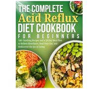The Complete Acid Reflux Diet Cookbook For Beginners: 100+ Soothing Recipes and a 28-Day Meal Plan to Relieve Heartburn, Heal Your Gut, and Rediscover the Joy of Eating