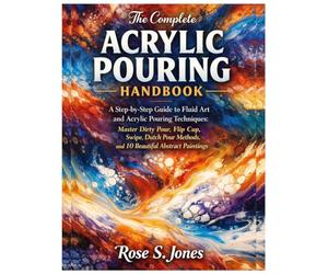 The Complete Acrylic Pouring Handbook: A Step-by-Step Guide to Fluid Art and Acrylic Pouring Techniques: Master Dirty Pour, Flip Cup, Swipe, Dutch Pour Methods and 10 Beautiful Abstract Paintings