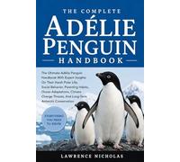 THE COMPLETE ADÉLIE PENGUIN HANDBOOK: The Ultimate Adélie Penguin Handbook With Expert Insights On Their Harsh Polar Life, Social Behavior, Parenting ... Threats, And Long-Term Antarctic Conservation