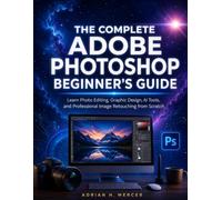 THE COMPLETE ADOBE PHOTOSHOP BEGINNER'S GUIDE: Learn Photo Editing, Graphic Design, AI Tools, and Professional Image Retouching from Scratch