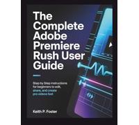 The Complete Adobe Premiere Rush User Guide: Step by Step Instructions for Beginners to Edit, Share, and Create Pro Videos Fast