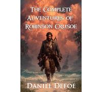 The Complete Adventures of Robinson Crusoe (Illustrated): The Unabridged Robinson Crusoe Trilogy with The Life and Adventures, Further Adventures, and Serious Reflections of Robinson Crusoe