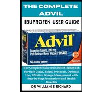 The Complete Advil Ibuprofen User Guide: The Comprehensive Pain Relief Handbook for Safe Usage, Safety Protocols, Optimal Use, Effective Dosage ... Step-by-Step Precautions and Health Benefits