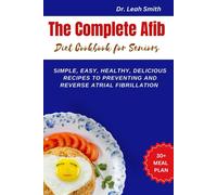The Complete Afib Diet Cookbook For Seniors: Simple, Easy, Healthy, Delicious Recipes To Preventing And Reverse Atrial Fibrillation