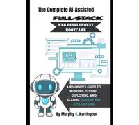 The Complete AI-Assisted Full-Stack Web Development Bootcamp: A Beginner's Guide to Building, Testing, Deploying, and Scaling Modern Web Applications