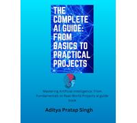 The Complete AI Guide: From Basics to Practical Projects: Mastering Artificial Intelligence: From Fundamentals to Real-World Projects ai guide book