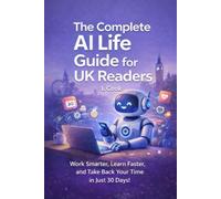 The Complete AI Life Guide for UK Readers: Work Smarter, Learn Faster, and Take Back Your Time in Just 30 Days!