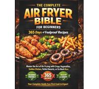THE COMPLETE AIR FRYER BIBLE FOR BEGINNERS 365 Days of Foolproof Recipes: Master the Art of Air Frying with Crispy Vegetables, Golden Chicken, Perfect ... Your Complete Guide from First Cook to Expert