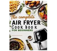 The Complete Air Fryer Cookbook for Beginners: 2000+ Easy, Healthy, and Flavorful Recipes to Transform Your Cooking with Your Air Fryer!