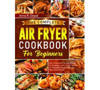 The Complete Air Fryer Cookbook for Beginners: Easy, Crispy, and Flavorful Recipes for Breakfast, Lunch, Dinner, Snacks, and Desserts - Healthy Everyday Meals Made Simple